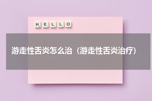 游走性舌炎怎么治（游走性舌炎治疗）