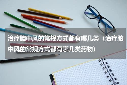 治疗脑中风的常规方式都有哪几类（治疗脑中风的常规方式都有哪几类药物）