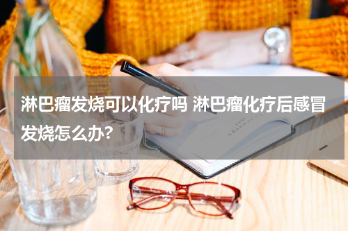 淋巴瘤发烧可以化疗吗 淋巴瘤化疗后感冒发烧怎么办?
