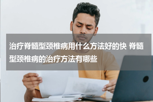 治疗脊髓型颈椎病用什么方法好的快 脊髓型颈椎病的治疗方法有哪些