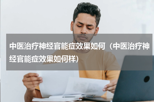 中医治疗神经官能症效果如何（中医治疗神经官能症效果如何样）