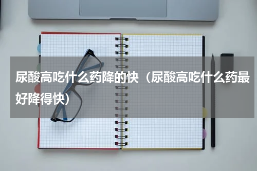 尿酸高吃什么药降的快（尿酸高吃什么药最好降得快）