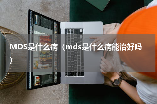 MDS是什么病（mds是什么病能治好吗）