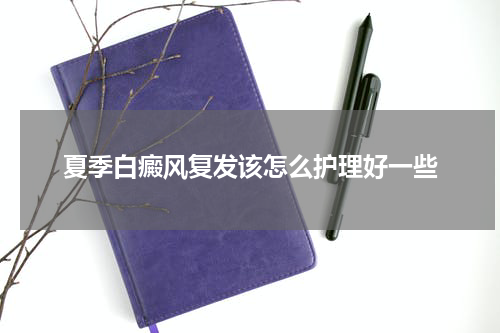 夏季白癜风复发该怎么护理好一些