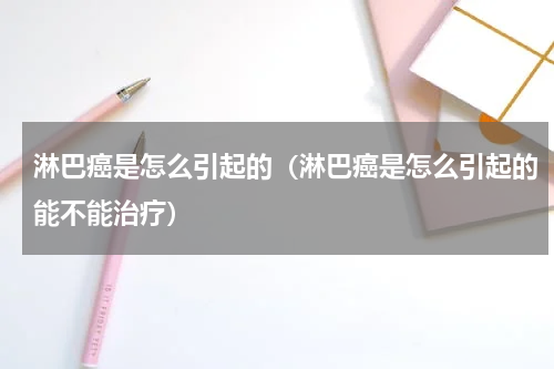 淋巴癌是怎么引起的（淋巴癌是怎么引起的能不能治疗）