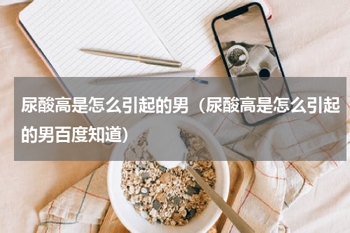 尿酸高是怎么引起的男（尿酸高是怎么引起的男百度知道）