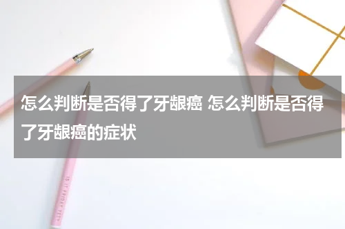 怎么判断是否得了牙龈癌 怎么判断是否得了牙龈癌的症状