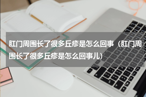 肛门周围长了很多丘疹是怎么回事（肛门周围长了很多丘疹是怎么回事儿）