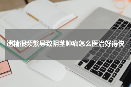 遗精很频繁导致阴茎肿痛怎么医治好得快