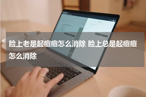脸上老是起痘痘怎么消除 脸上总是起痘痘怎么消除