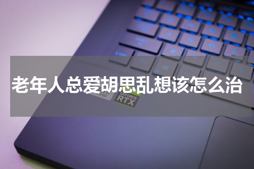 老年人总爱胡思乱想该怎么治
