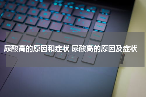尿酸高的原因和症状 尿酸高的原因及症状