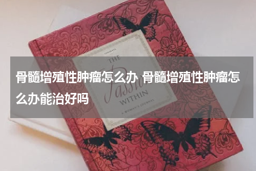 骨髓增殖性肿瘤怎么办 骨髓增殖性肿瘤怎么办能治好吗
