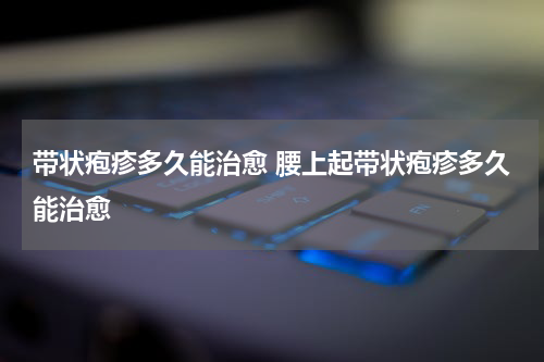带状疱疹多久能治愈 腰上起带状疱疹多久能治愈