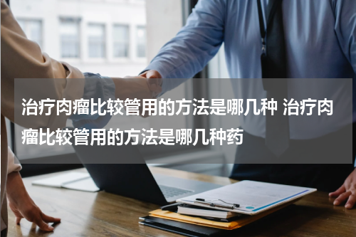 治疗肉瘤比较管用的方法是哪几种 治疗肉瘤比较管用的方法是哪几种药