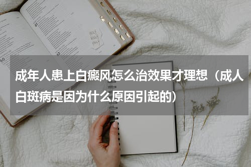 成年人患上白癜风怎么治效果才理想（成人白斑病是因为什么原因引起的）