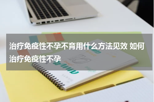 治疗免疫性不孕不育用什么方法见效 如何治疗免疫性不孕