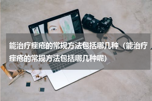 能治疗痤疮的常规方法包括哪几种（能治疗痤疮的常规方法包括哪几种呢）