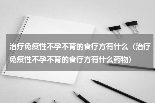 治疗免疫性不孕不育的食疗方有什么（治疗免疫性不孕不育的食疗方有什么药物）