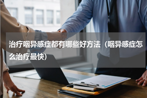 治疗咽异感症都有哪些好方法（咽异感症怎么治疗最快）