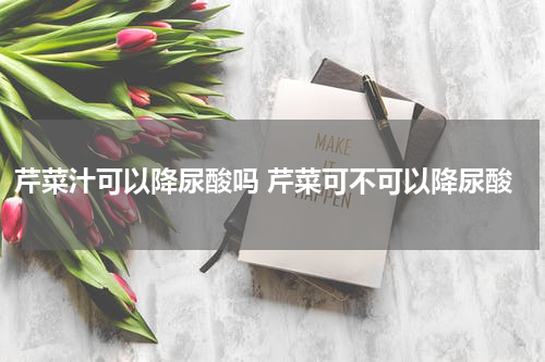 芹菜汁可以降尿酸吗 芹菜可不可以降尿酸