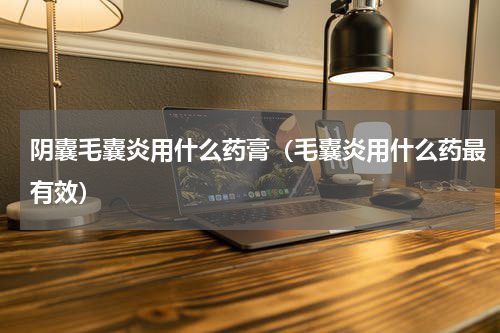 阴囊毛囊炎用什么药膏（毛囊炎用什么药最有效）