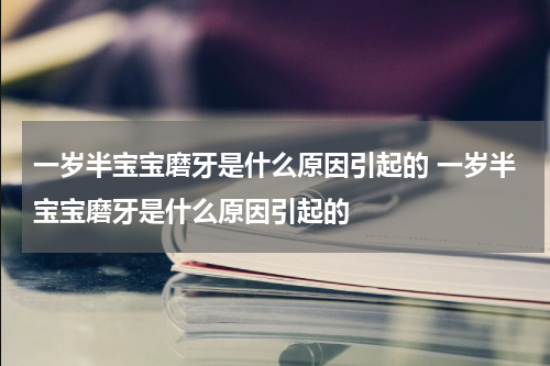 一岁半宝宝磨牙是什么原因引起的 一岁半宝宝磨牙是什么原因引起的