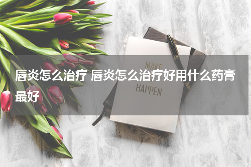 唇炎怎么治疗 唇炎怎么治疗好用什么药膏最好