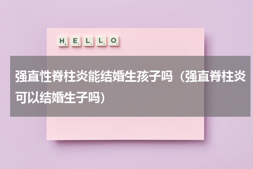 强直性脊柱炎能结婚生孩子吗（强直脊柱炎可以结婚生子吗）