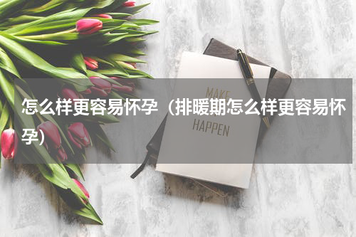 怎么样更容易怀孕（排暖期怎么样更容易怀孕）