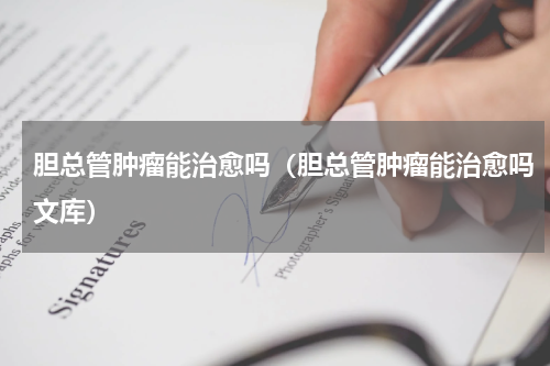 胆总管肿瘤能治愈吗（胆总管肿瘤能治愈吗文库）