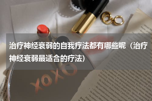 治疗神经衰弱的自我疗法都有哪些呢（治疗神经衰弱最适合的疗法）