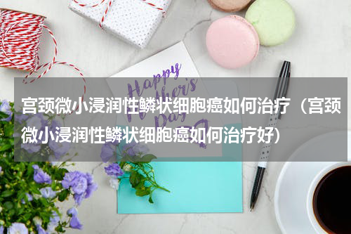宫颈微小浸润性鳞状细胞癌如何治疗（宫颈微小浸润性鳞状细胞癌如何治疗好）