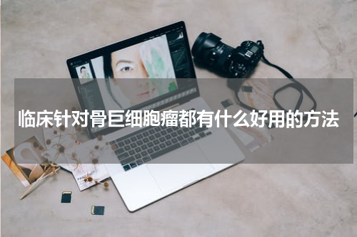 临床针对骨巨细胞瘤都有什么好用的方法