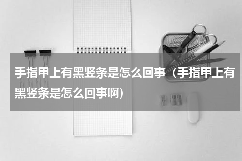 手指甲上有黑竖条是怎么回事（手指甲上有黑竖条是怎么回事啊）