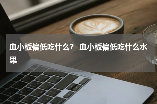 血小板偏低吃什么？ 血小板偏低吃什么水果