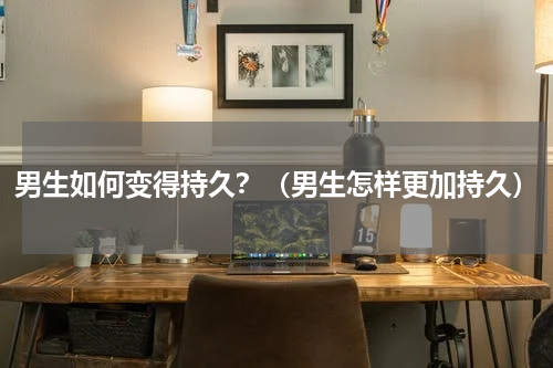 男生如何变得持久？（男生怎样更加持久）