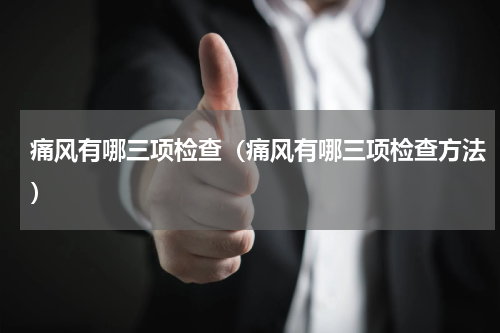 痛风有哪三项检查（痛风有哪三项检查方法）