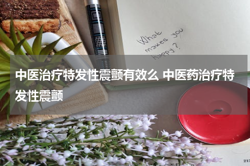 中医治疗特发性震颤有效么 中医药治疗特发性震颤