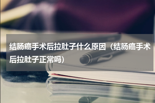 结肠癌手术后拉肚子什么原因（结肠癌手术后拉肚子正常吗）