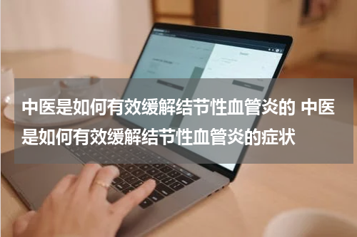 中医是如何有效缓解结节性血管炎的 中医是如何有效缓解结节性血管炎的症状