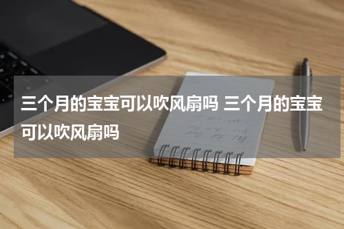 三个月的宝宝可以吹风扇吗 三个月的宝宝可以吹风扇吗