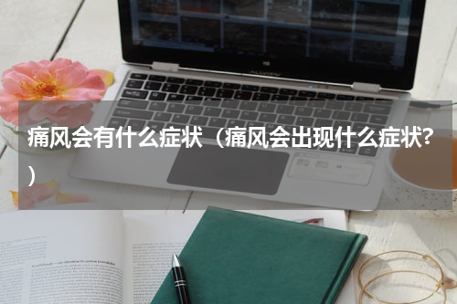 痛风会有什么症状（痛风会出现什么症状?）