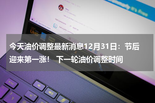 今天油价调整最新消息12月31日：节后迎来第一涨！ 下一轮油价调整时间