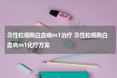 急性粒细胞白血病m1治疗 急性粒细胞白血病m1化疗方案