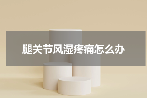 腿关节风湿疼痛怎么办