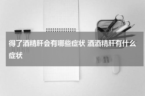 得了酒精肝会有哪些症状 酒酒精肝有什么症状