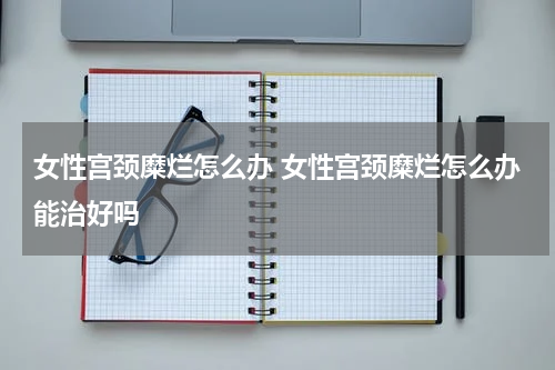 女性宫颈糜烂怎么办 女性宫颈糜烂怎么办能治好吗