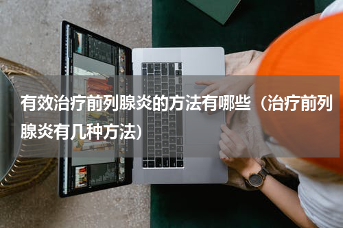 有效治疗前列腺炎的方法有哪些（治疗前列腺炎有几种方法）