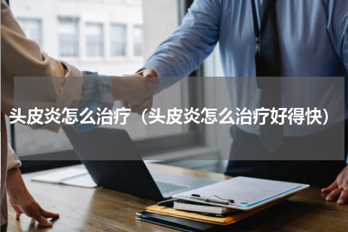 头皮炎怎么治疗（头皮炎怎么治疗好得快）